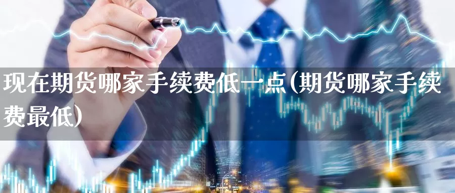 现在期货哪家手续费低一点(期货哪家手续费最低)_https://www.hbsx777.com_恒指期货直播室_第1张