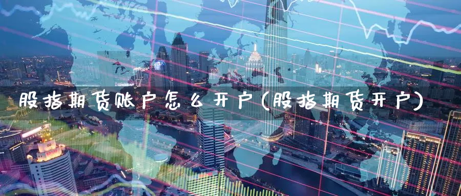 股指期货账户怎么开户(股指期货开户)_https://www.hbsx777.com_黄金期货直播室_第1张