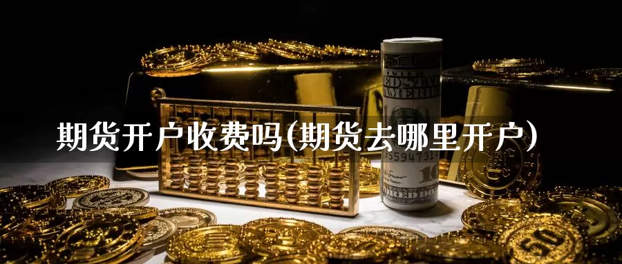 期货开户收费吗(期货去哪里开户)_https://www.hbsx777.com_恒指期货开户_第1张